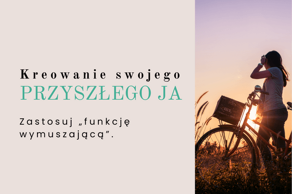 Kreowanie Swojego PRZYSZŁEGO JA – CZĘŚĆ 11. Zastosuj „funkcję wymuszającą”